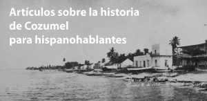 Artículos sobre la historia verdadera de Cozumel en español.